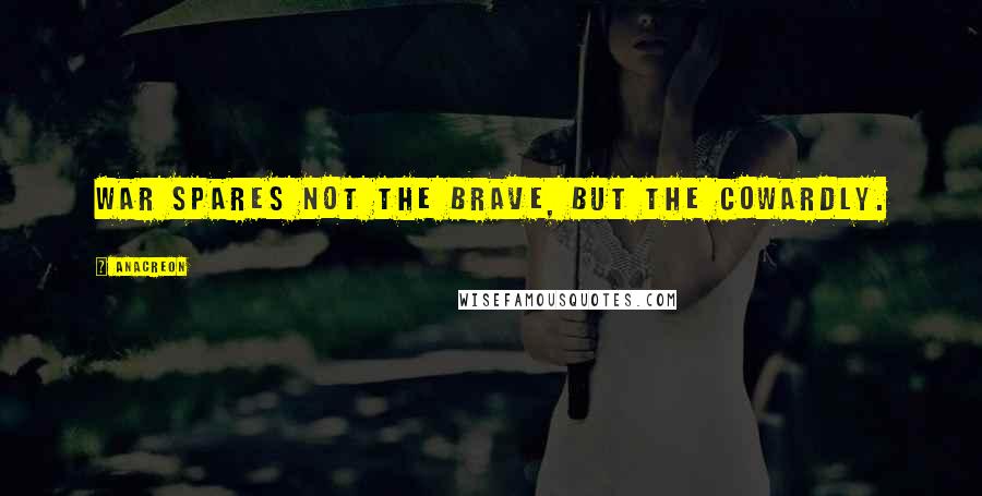 Anacreon Quotes: War spares not the brave, but the cowardly.