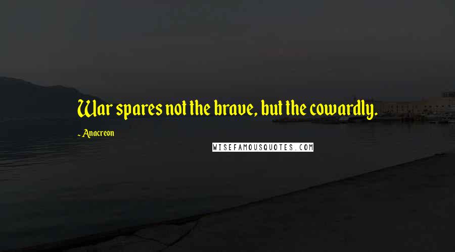 Anacreon Quotes: War spares not the brave, but the cowardly.