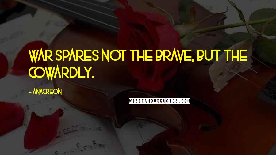 Anacreon Quotes: War spares not the brave, but the cowardly.