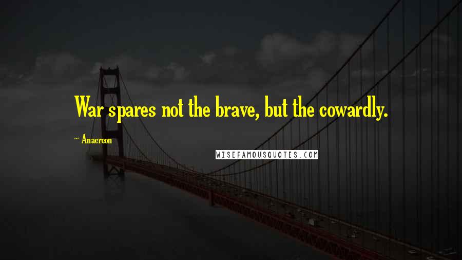 Anacreon Quotes: War spares not the brave, but the cowardly.