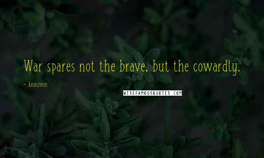 Anacreon Quotes: War spares not the brave, but the cowardly.