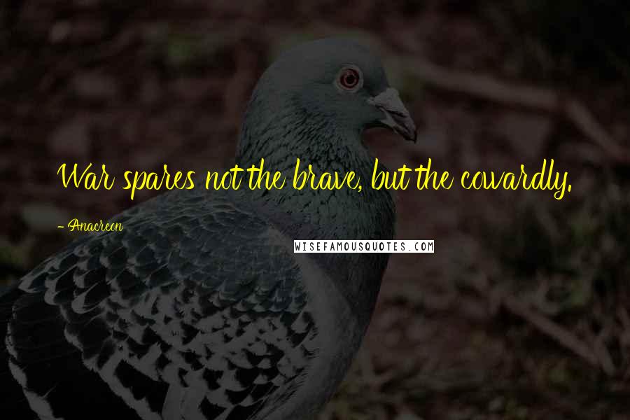Anacreon Quotes: War spares not the brave, but the cowardly.