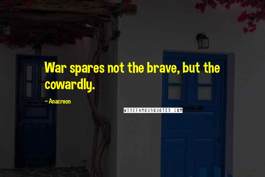 Anacreon Quotes: War spares not the brave, but the cowardly.