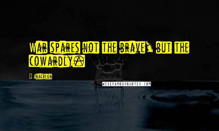 Anacreon Quotes: War spares not the brave, but the cowardly.
