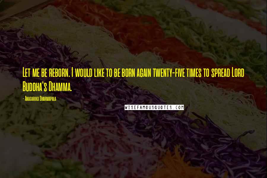 Anagarika Dharmapala Quotes: Let me be reborn. I would like to be born again twenty-five times to spread Lord Buddha's Dhamma.