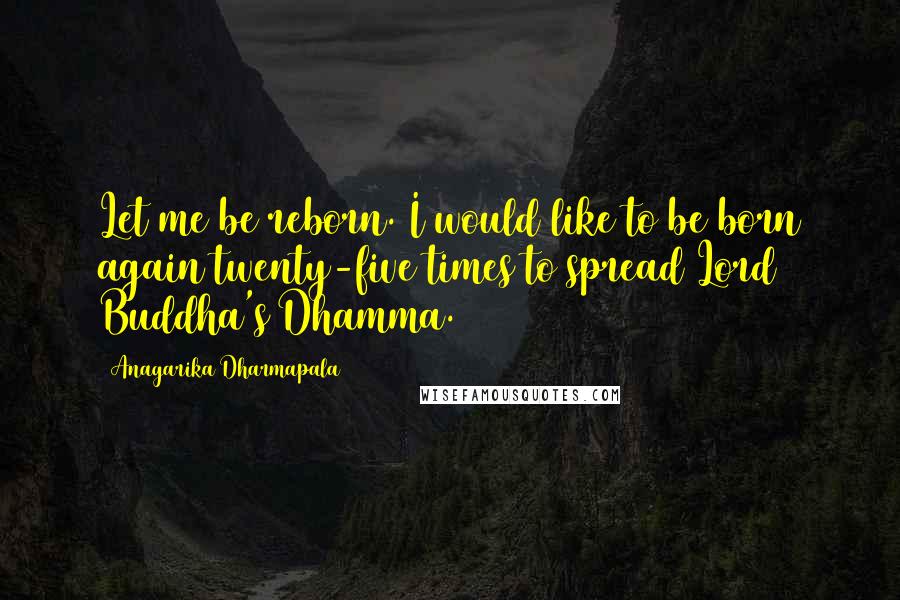 Anagarika Dharmapala Quotes: Let me be reborn. I would like to be born again twenty-five times to spread Lord Buddha's Dhamma.