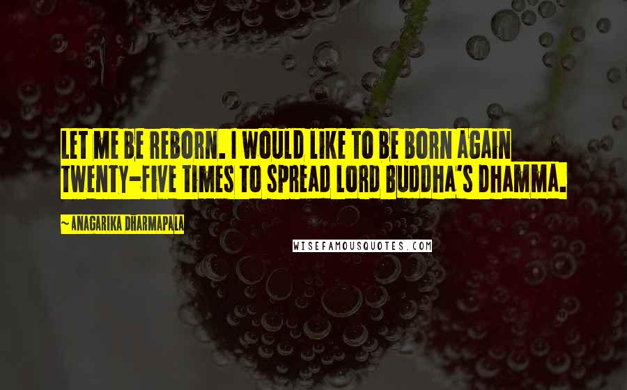 Anagarika Dharmapala Quotes: Let me be reborn. I would like to be born again twenty-five times to spread Lord Buddha's Dhamma.