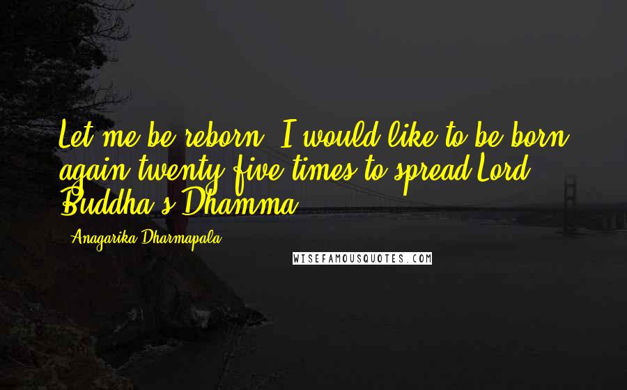 Anagarika Dharmapala Quotes: Let me be reborn. I would like to be born again twenty-five times to spread Lord Buddha's Dhamma.