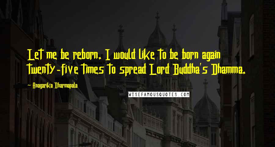 Anagarika Dharmapala Quotes: Let me be reborn. I would like to be born again twenty-five times to spread Lord Buddha's Dhamma.