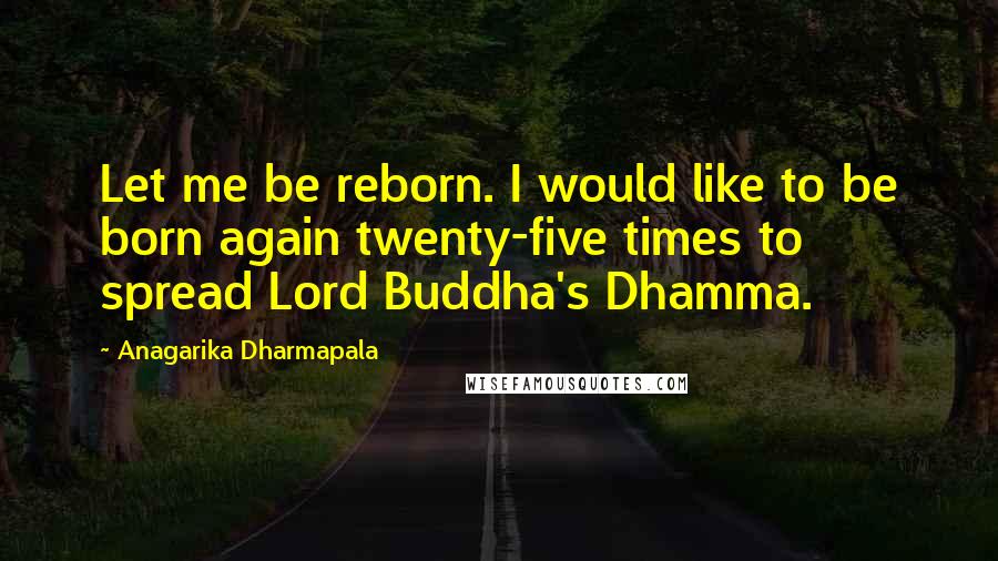 Anagarika Dharmapala Quotes: Let me be reborn. I would like to be born again twenty-five times to spread Lord Buddha's Dhamma.