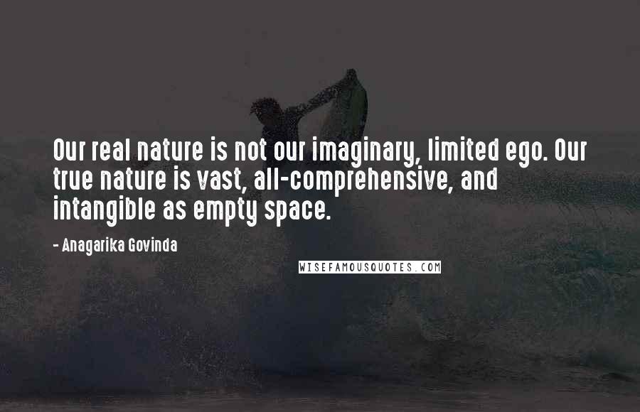 Anagarika Govinda Quotes: Our real nature is not our imaginary, limited ego. Our true nature is vast, all-comprehensive, and intangible as empty space.