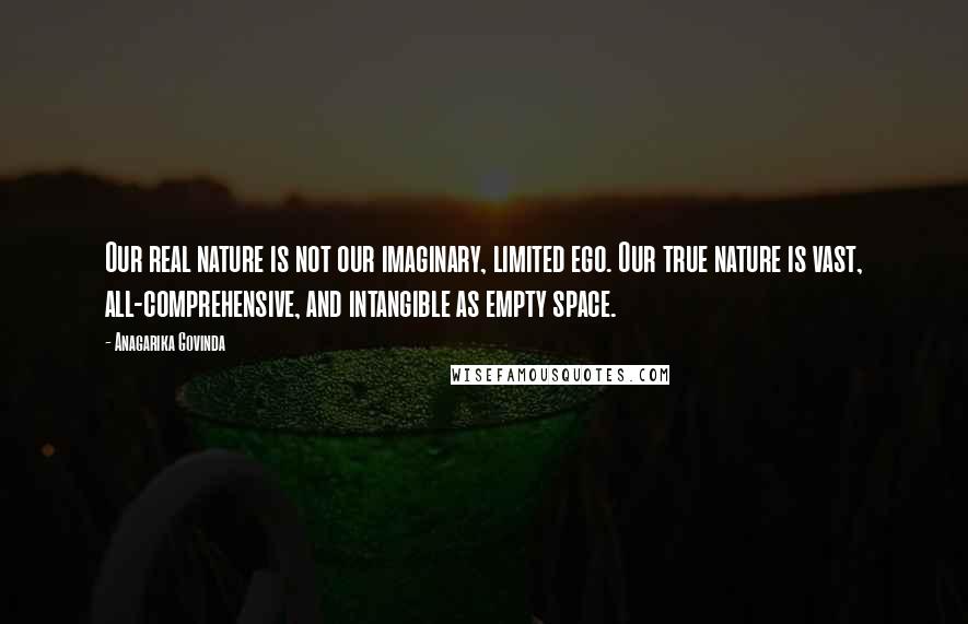 Anagarika Govinda Quotes: Our real nature is not our imaginary, limited ego. Our true nature is vast, all-comprehensive, and intangible as empty space.