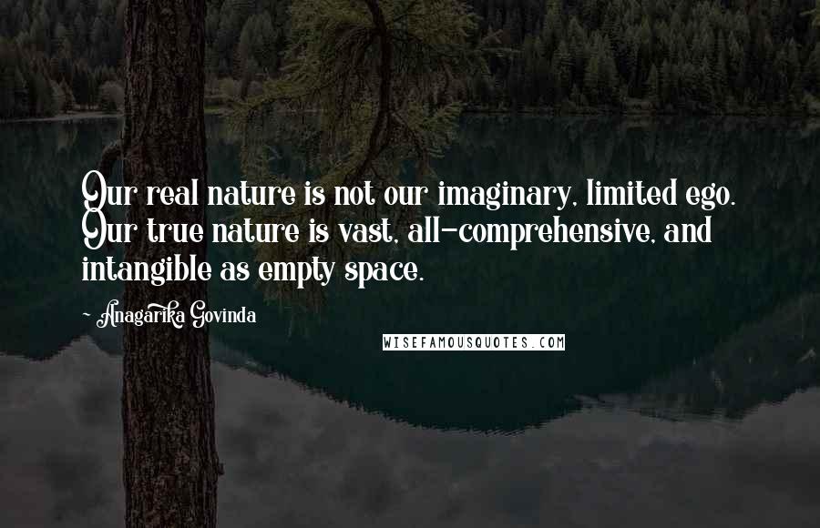 Anagarika Govinda Quotes: Our real nature is not our imaginary, limited ego. Our true nature is vast, all-comprehensive, and intangible as empty space.