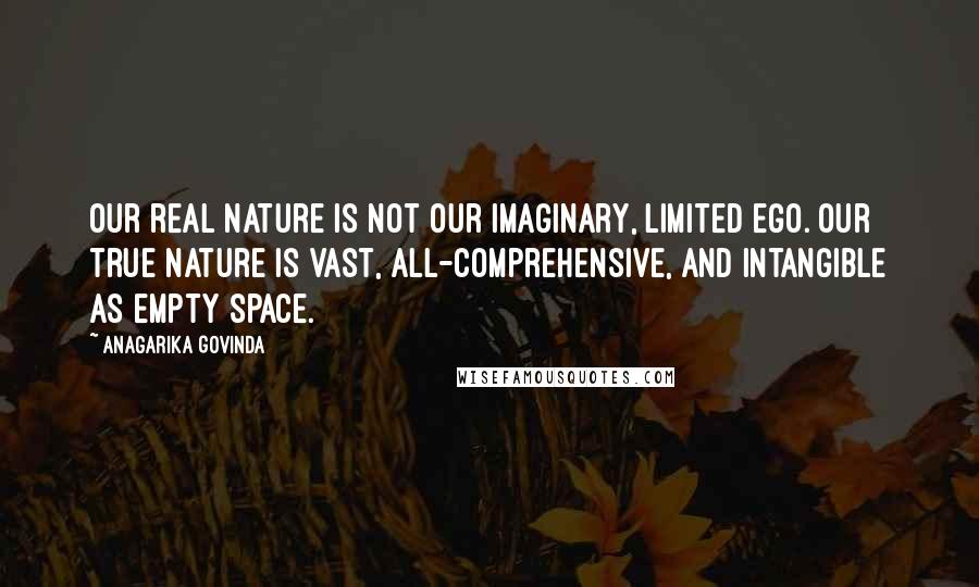 Anagarika Govinda Quotes: Our real nature is not our imaginary, limited ego. Our true nature is vast, all-comprehensive, and intangible as empty space.