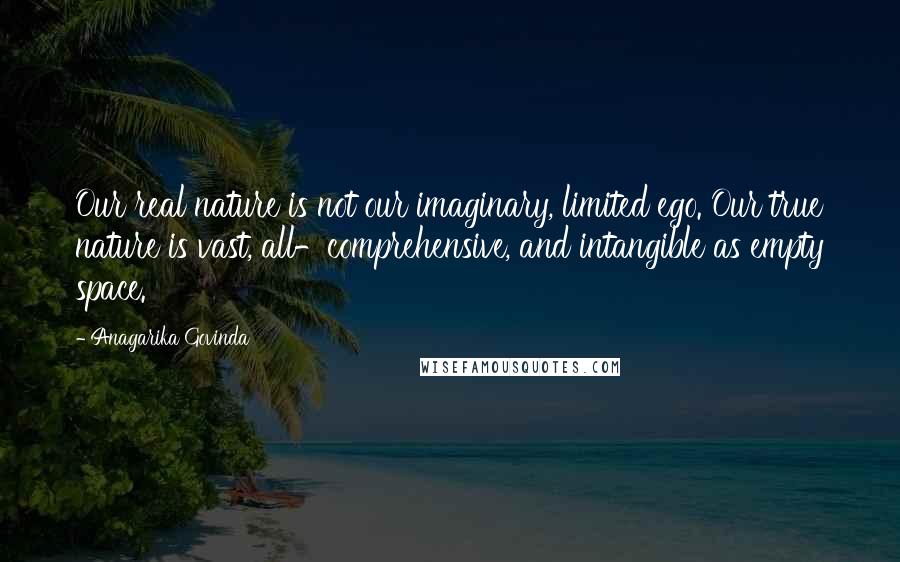 Anagarika Govinda Quotes: Our real nature is not our imaginary, limited ego. Our true nature is vast, all-comprehensive, and intangible as empty space.