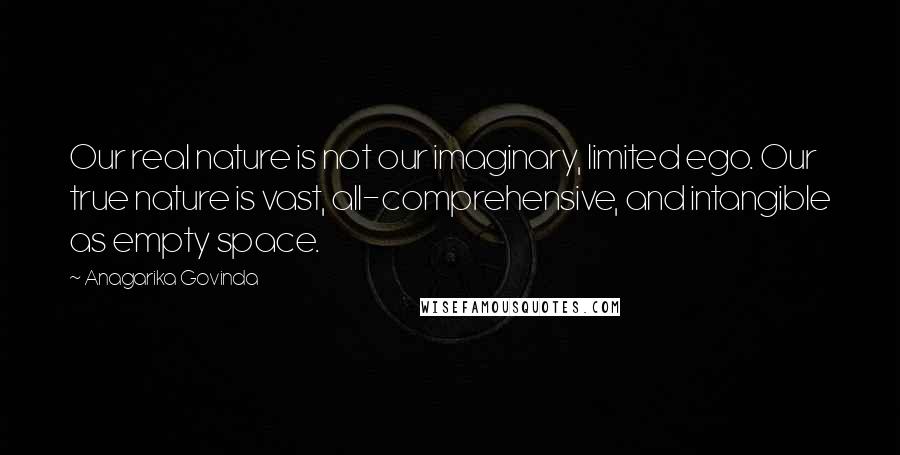 Anagarika Govinda Quotes: Our real nature is not our imaginary, limited ego. Our true nature is vast, all-comprehensive, and intangible as empty space.