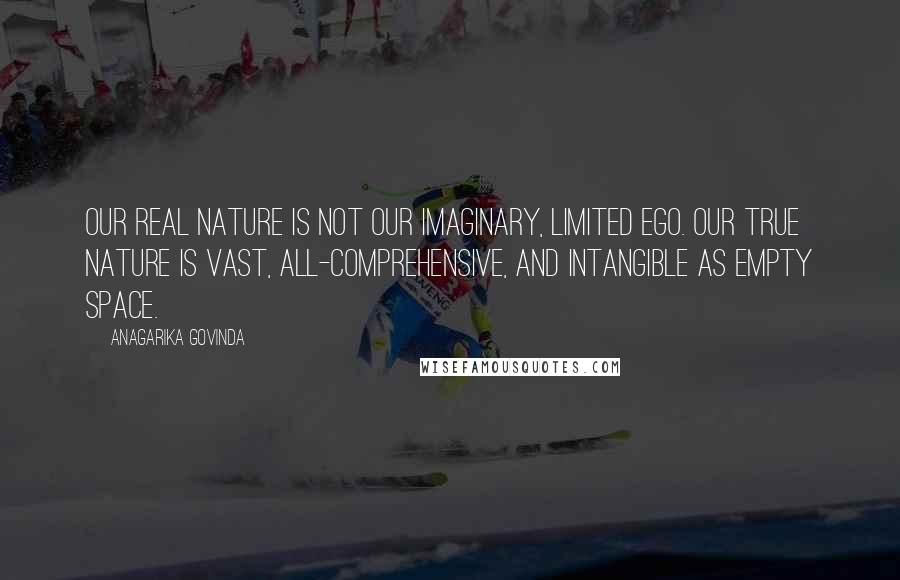 Anagarika Govinda Quotes: Our real nature is not our imaginary, limited ego. Our true nature is vast, all-comprehensive, and intangible as empty space.