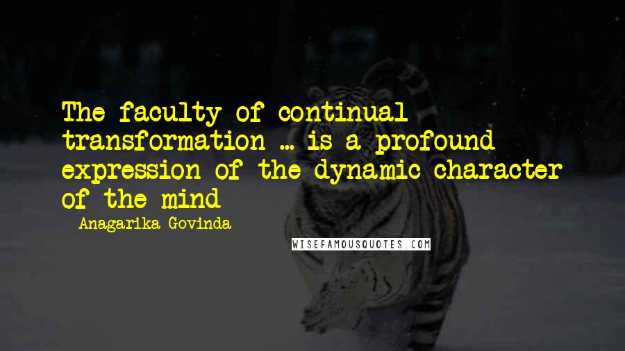 Anagarika Govinda Quotes: The faculty of continual transformation ... is a profound expression of the dynamic character of the mind