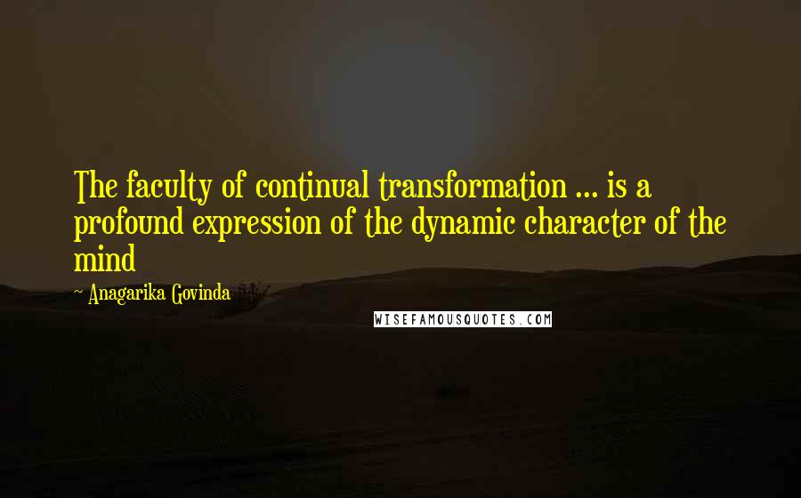 Anagarika Govinda Quotes: The faculty of continual transformation ... is a profound expression of the dynamic character of the mind