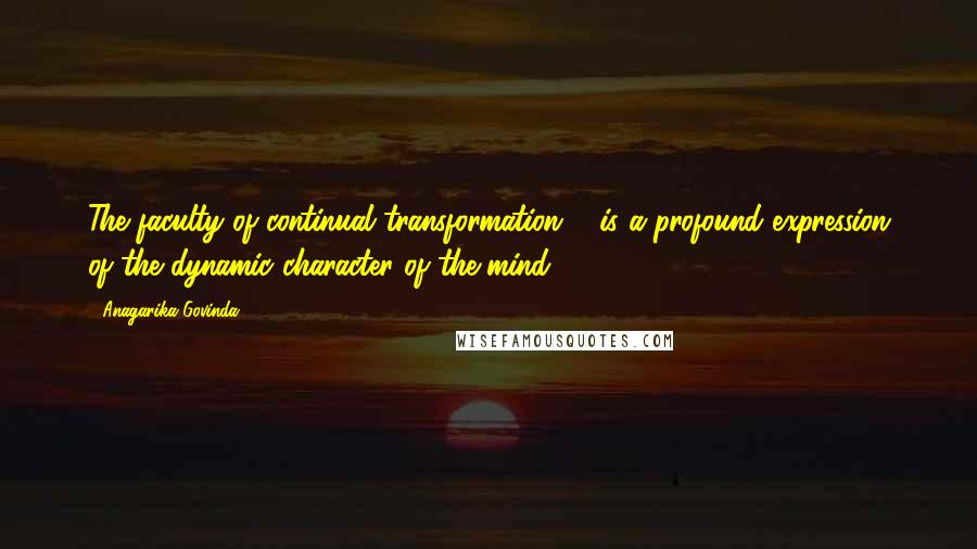 Anagarika Govinda Quotes: The faculty of continual transformation ... is a profound expression of the dynamic character of the mind