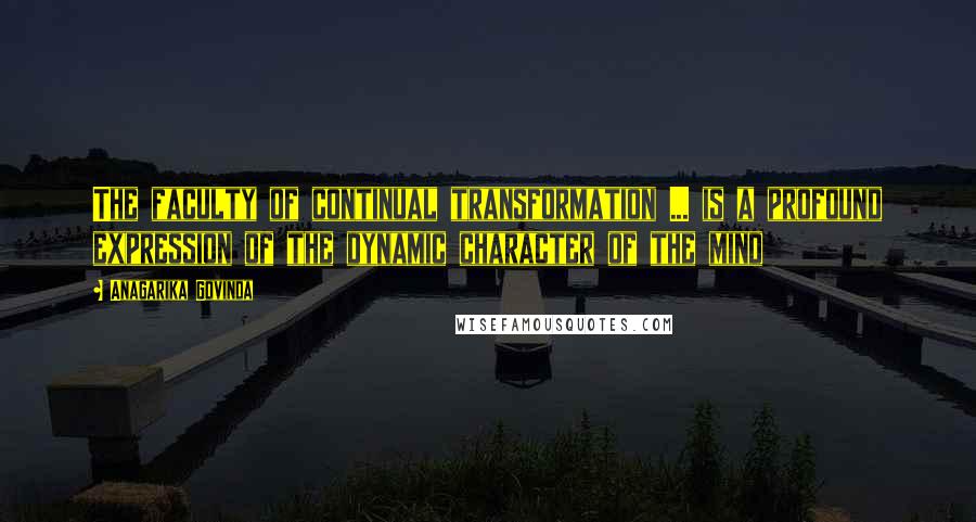 Anagarika Govinda Quotes: The faculty of continual transformation ... is a profound expression of the dynamic character of the mind