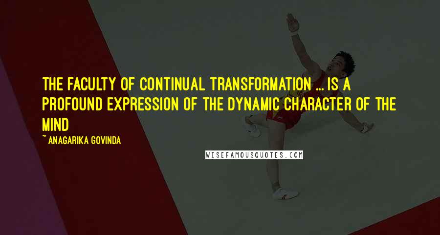 Anagarika Govinda Quotes: The faculty of continual transformation ... is a profound expression of the dynamic character of the mind