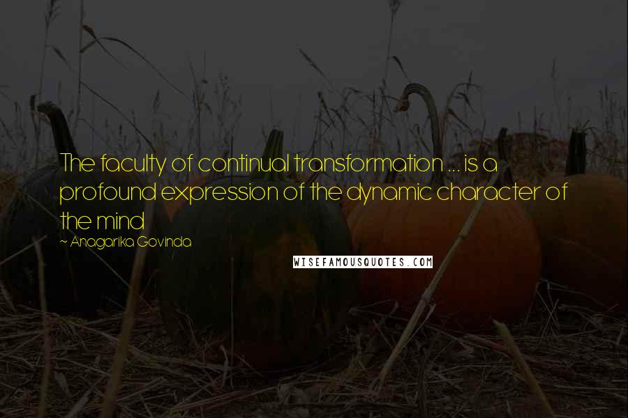 Anagarika Govinda Quotes: The faculty of continual transformation ... is a profound expression of the dynamic character of the mind