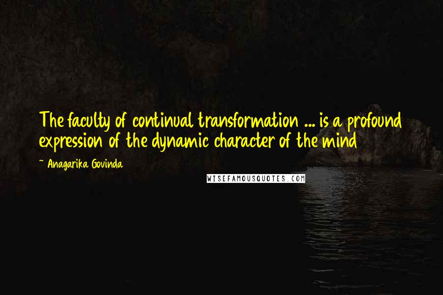 Anagarika Govinda Quotes: The faculty of continual transformation ... is a profound expression of the dynamic character of the mind