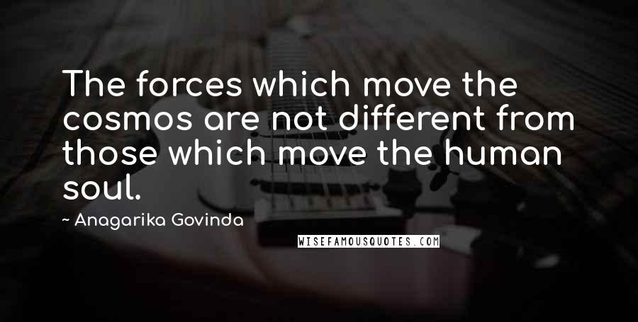 Anagarika Govinda Quotes: The forces which move the cosmos are not different from those which move the human soul.