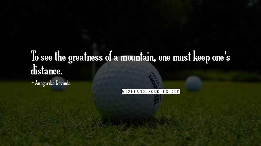 Anagarika Govinda Quotes: To see the greatness of a mountain, one must keep one's distance.