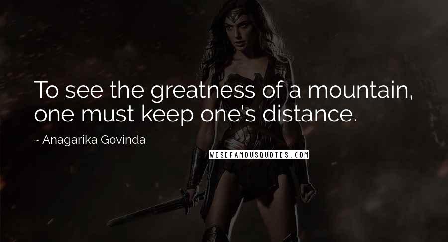 Anagarika Govinda Quotes: To see the greatness of a mountain, one must keep one's distance.