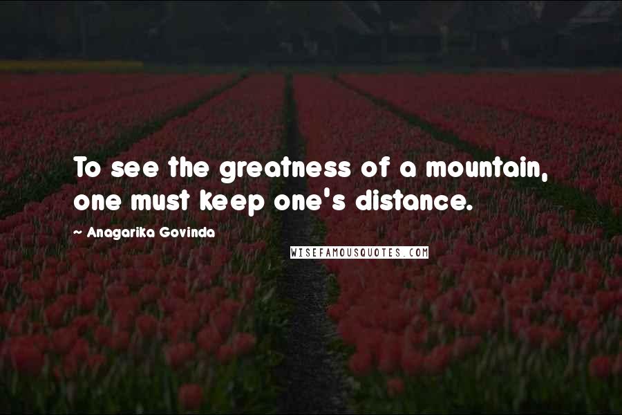 Anagarika Govinda Quotes: To see the greatness of a mountain, one must keep one's distance.