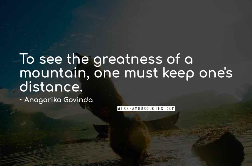 Anagarika Govinda Quotes: To see the greatness of a mountain, one must keep one's distance.