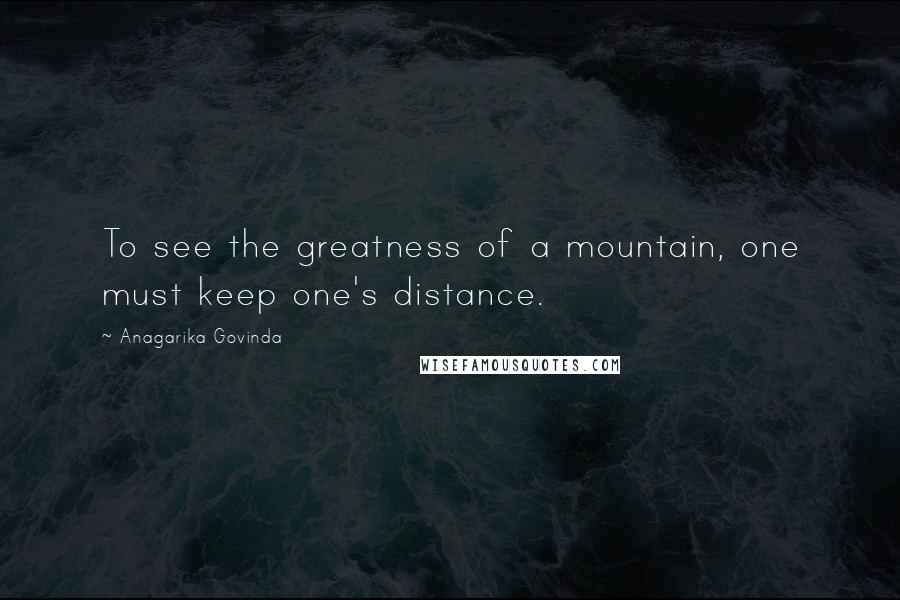 Anagarika Govinda Quotes: To see the greatness of a mountain, one must keep one's distance.