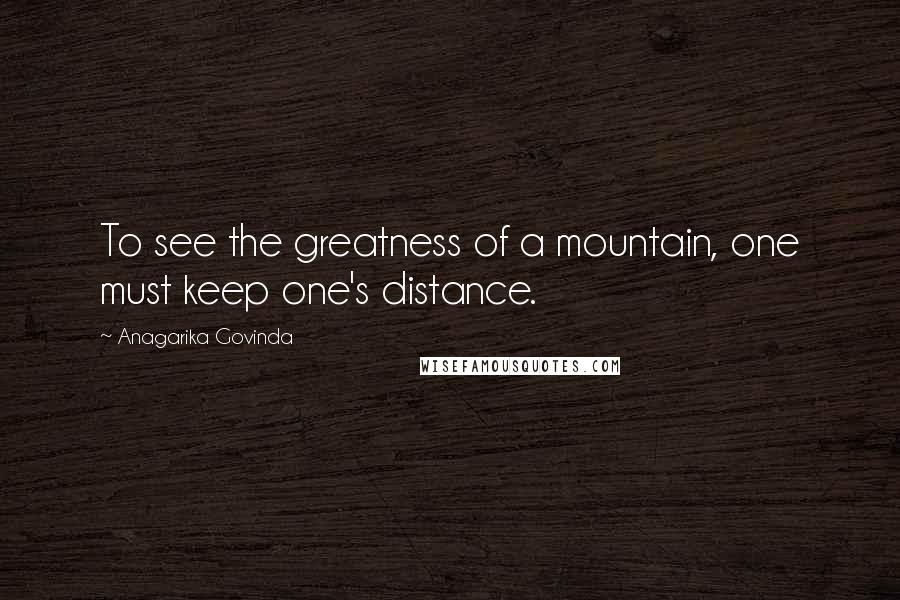 Anagarika Govinda Quotes: To see the greatness of a mountain, one must keep one's distance.