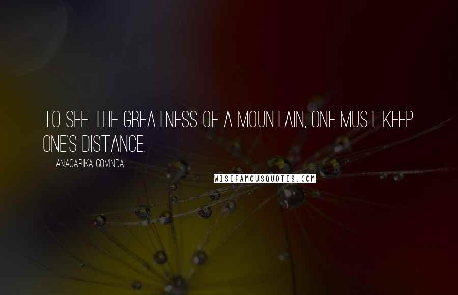 Anagarika Govinda Quotes: To see the greatness of a mountain, one must keep one's distance.