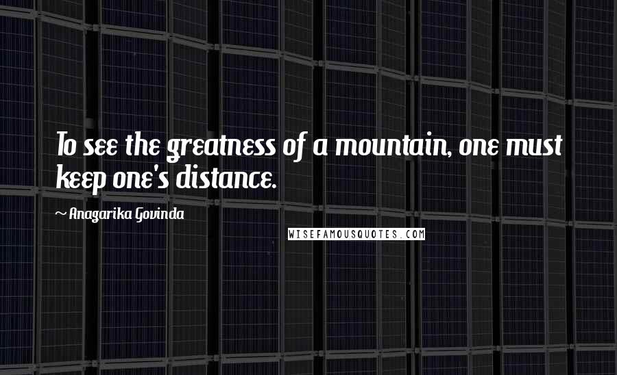 Anagarika Govinda Quotes: To see the greatness of a mountain, one must keep one's distance.