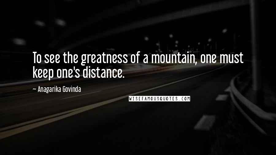 Anagarika Govinda Quotes: To see the greatness of a mountain, one must keep one's distance.