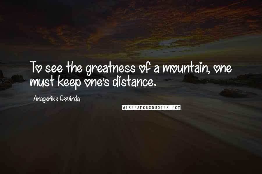 Anagarika Govinda Quotes: To see the greatness of a mountain, one must keep one's distance.