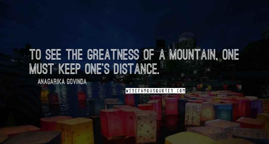 Anagarika Govinda Quotes: To see the greatness of a mountain, one must keep one's distance.