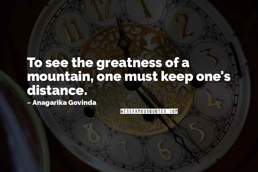 Anagarika Govinda Quotes: To see the greatness of a mountain, one must keep one's distance.