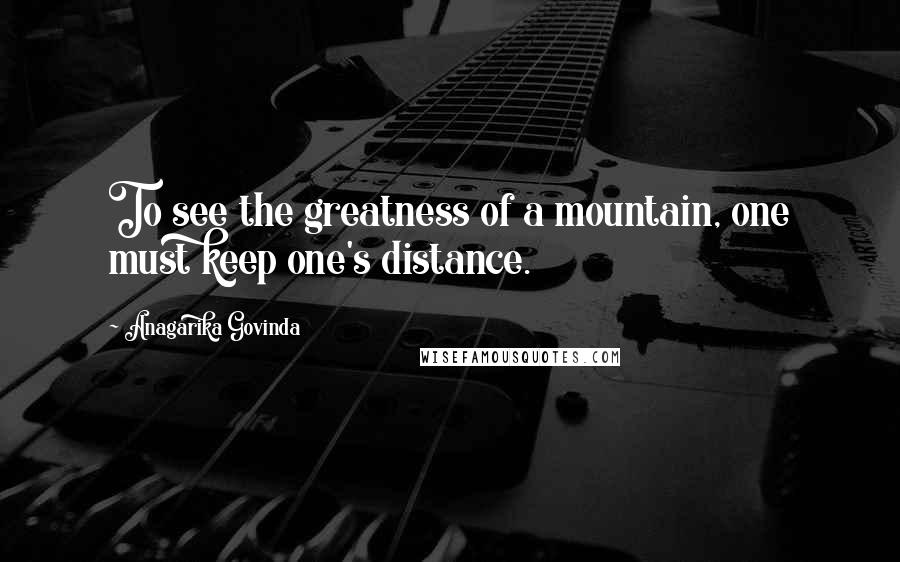 Anagarika Govinda Quotes: To see the greatness of a mountain, one must keep one's distance.