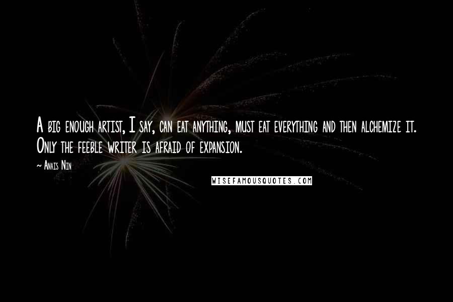 Anais Nin Quotes: A big enough artist, I say, can eat anything, must eat everything and then alchemize it. Only the feeble writer is afraid of expansion.