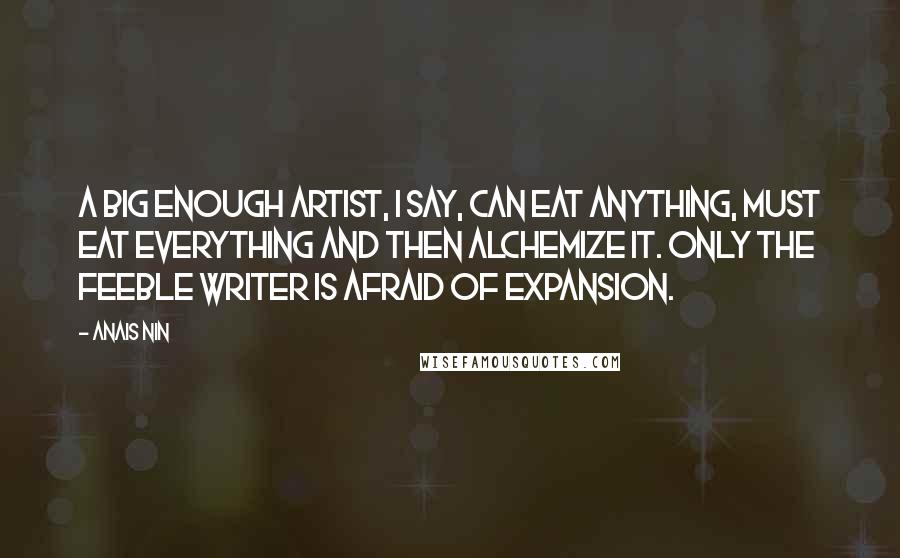 Anais Nin Quotes: A big enough artist, I say, can eat anything, must eat everything and then alchemize it. Only the feeble writer is afraid of expansion.