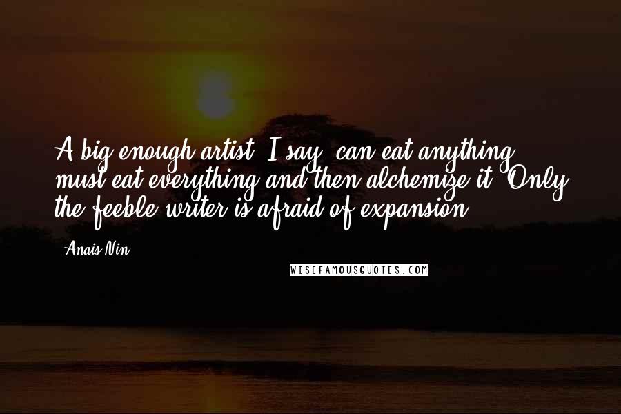 Anais Nin Quotes: A big enough artist, I say, can eat anything, must eat everything and then alchemize it. Only the feeble writer is afraid of expansion.