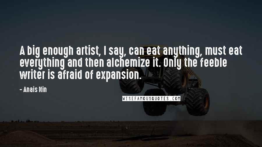 Anais Nin Quotes: A big enough artist, I say, can eat anything, must eat everything and then alchemize it. Only the feeble writer is afraid of expansion.