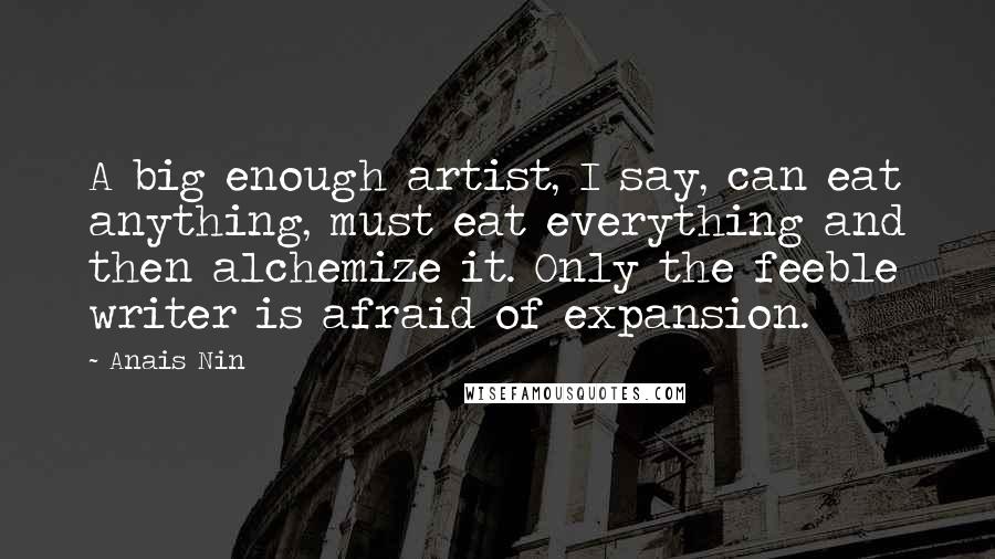 Anais Nin Quotes: A big enough artist, I say, can eat anything, must eat everything and then alchemize it. Only the feeble writer is afraid of expansion.