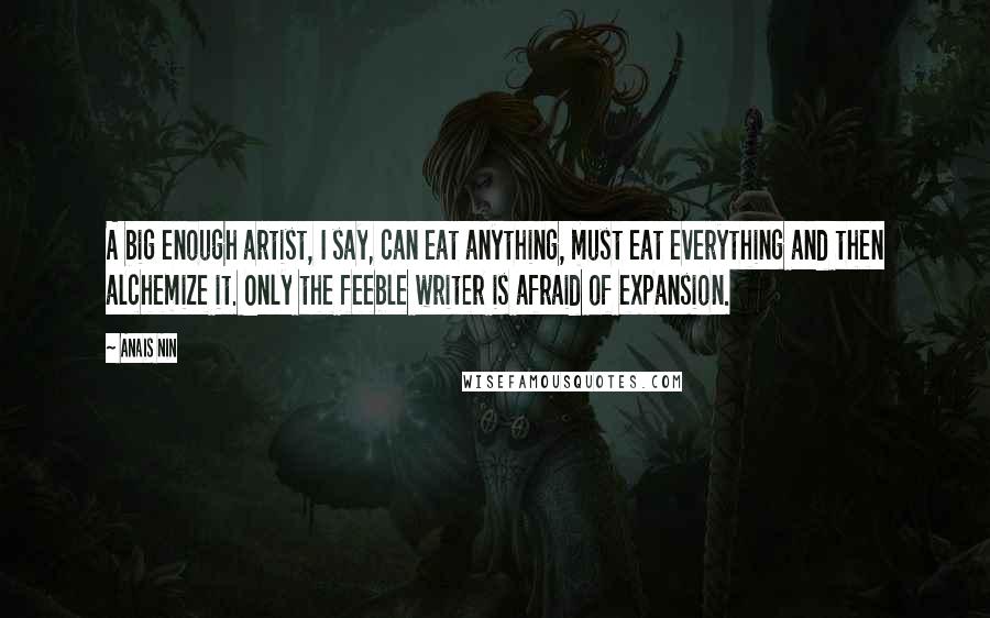 Anais Nin Quotes: A big enough artist, I say, can eat anything, must eat everything and then alchemize it. Only the feeble writer is afraid of expansion.