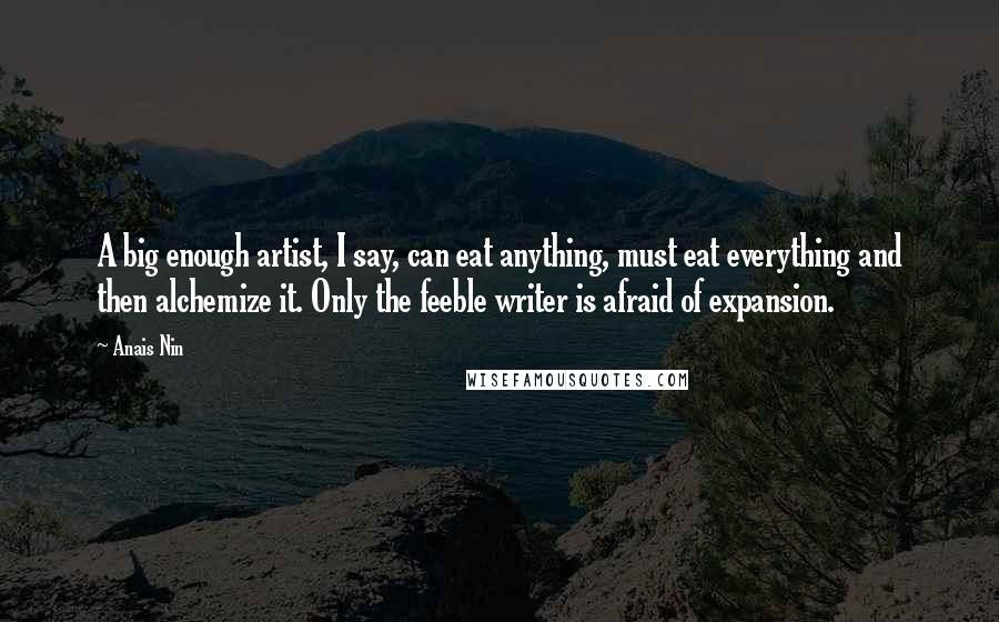 Anais Nin Quotes: A big enough artist, I say, can eat anything, must eat everything and then alchemize it. Only the feeble writer is afraid of expansion.