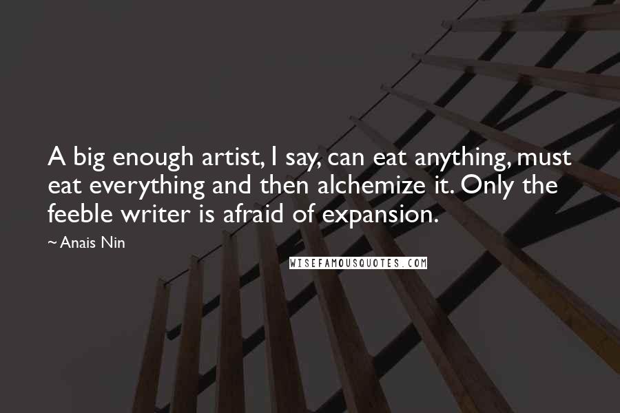 Anais Nin Quotes: A big enough artist, I say, can eat anything, must eat everything and then alchemize it. Only the feeble writer is afraid of expansion.